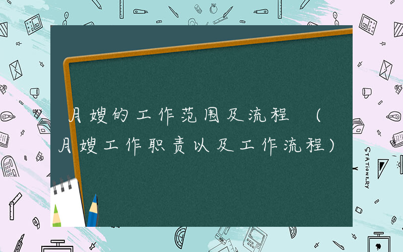 月嫂的工作范围及流程 (月嫂工作职责以及工作流程)
